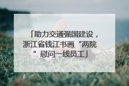 助力交通强国建设，浙江省钱江书画“两院”慰问一线员工