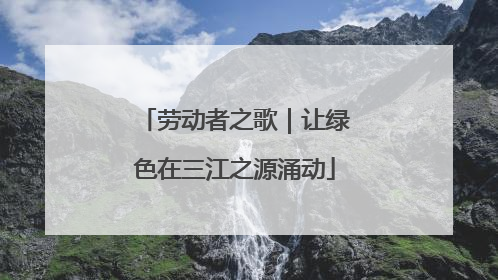 劳动者之歌｜让绿色在三江之源涌动
