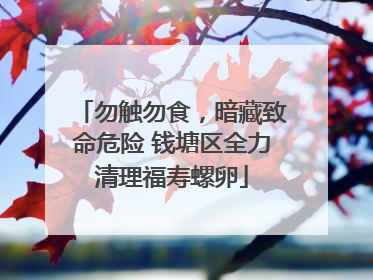 勿触勿食，暗藏致命危险 钱塘区全力清理福寿螺卵