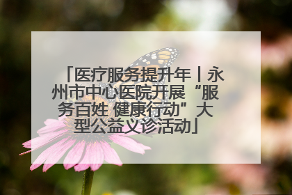 医疗服务提升年丨永州市中心医院开展“服务百姓 健康行动”大型公益义诊活动
