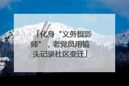 化身“义务摄影师”，老党员用镜头记录社区变迁