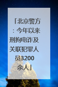 北京警方：今年以来刑拘电诈及关联犯罪人员3200余人