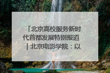 北京高校服务新时代首都发展特别报道｜北京电影学院：以光影为笔 绘就首都高质量发展新画卷