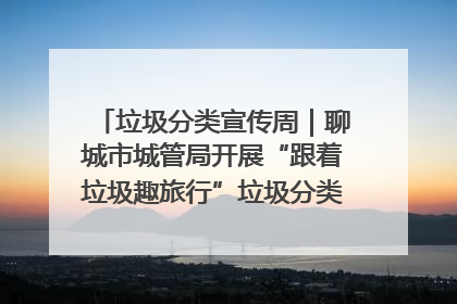 垃圾分类宣传周｜聊城市城管局开展“跟着垃圾趣旅行”垃圾分类科普宣传活动