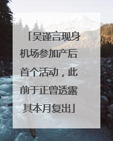吴谨言现身机场参加产后首个活动，此前于正曾透露其本月复出