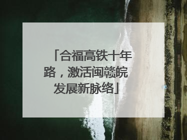 合福高铁十年路，激活闽赣皖发展新脉络