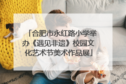 合肥市永红路小学举办《遇见非遗》校园文化艺术节美术作品展