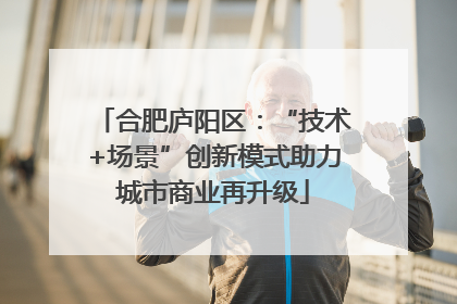 合肥庐阳区：“技术+场景”创新模式助力城市商业再升级