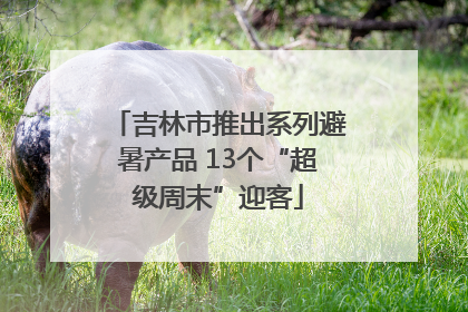 吉林市推出系列避暑产品 13个“超级周末”迎客