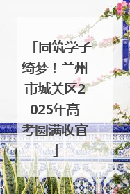 同筑学子绮梦！兰州市城关区2025年高考圆满收官