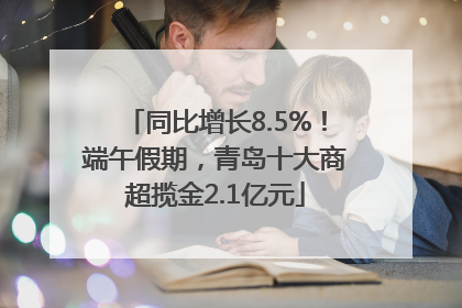 同比增长8.5%！端午假期，青岛十大商超揽金2.1亿元