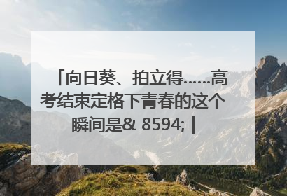 向日葵、拍立得……高考结束定格下青春的这个瞬间是& 8594;｜2025四川高考