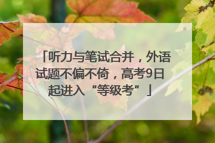 听力与笔试合并，外语试题不偏不倚，高考9日起进入“等级考”