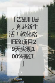 告别旧居，奔赴新生活！敦化路旧改项目29天实现100%搬迁
