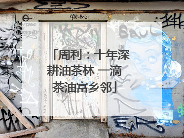 周利：十年深耕油茶林 一滴茶油富乡邻