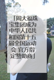 周大福珠宝集团成为中华人民共和国第十五届全国运动会 官方指定赞助商