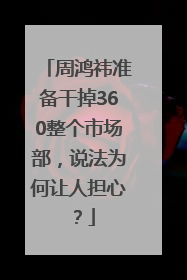 周鸿祎准备干掉360整个市场部，说法为何让人担心？
