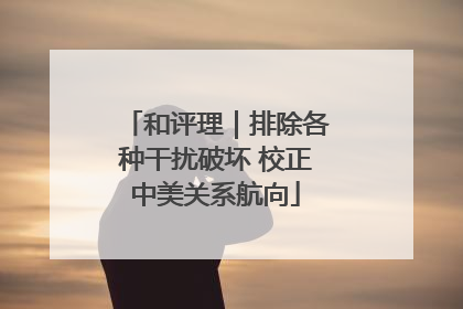 和评理｜排除各种干扰破坏 校正中美关系航向