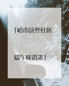 哈市这些社区端午味道浓
