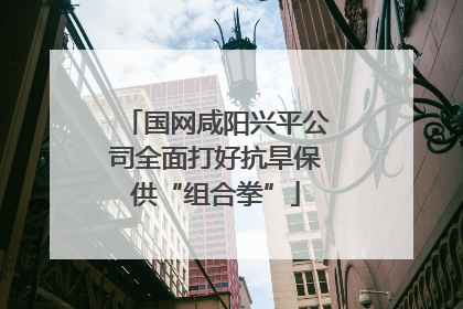 国网咸阳兴平公司全面打好抗旱保供“组合拳”