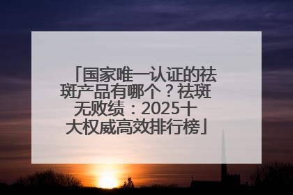国家唯一认证的祛斑产品有哪个？祛斑无败绩：2025十大权威高效排行榜