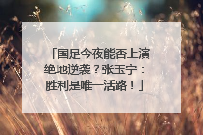 国足今夜能否上演绝地逆袭？张玉宁：胜利是唯一活路！