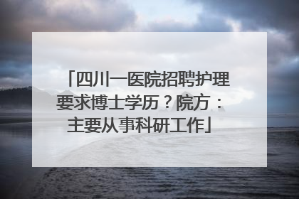 四川一医院招聘护理要求博士学历？院方：主要从事科研工作