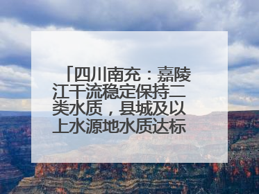 四川南充：嘉陵江干流稳定保持二类水质，县城及以上水源地水质达标率100%