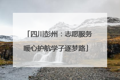 四川彭州：志愿服务暖心护航学子逐梦路