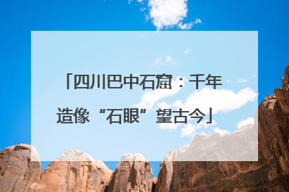 四川巴中石窟：千年造像“石眼”望古今