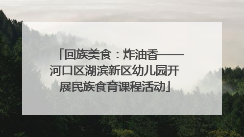 回族美食：炸油香——河口区湖滨新区幼儿园开展民族食育课程活动