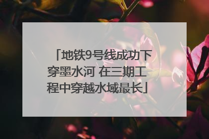 地铁9号线成功下穿墨水河 在三期工程中穿越水域最长