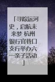 寻踪运河史，启航未来梦 杭州银行官巷口支行举办六一亲子活动
