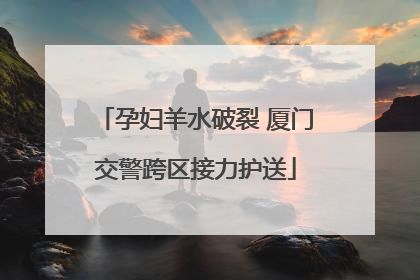 孕妇羊水破裂 厦门交警跨区接力护送