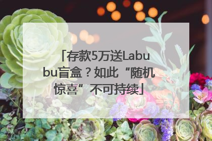存款5万送Labubu盲盒？如此“随机惊喜”不可持续