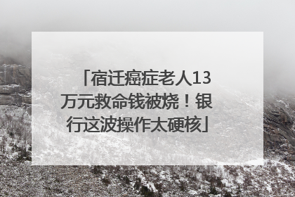 宿迁癌症老人13万元救命钱被烧！银行这波操作太硬核