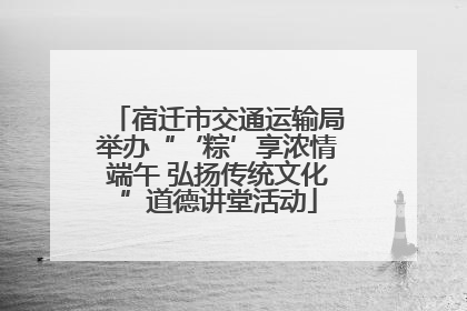 宿迁市交通运输局举办“‘粽’享浓情端午 弘扬传统文化”道德讲堂活动