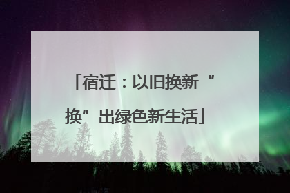 宿迁：以旧换新“换”出绿色新生活