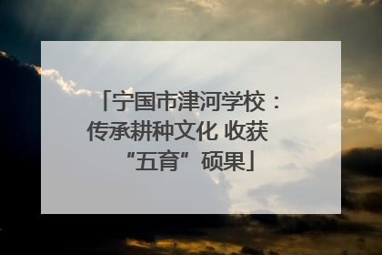 宁国市津河学校：传承耕种文化 收获“五育”硕果