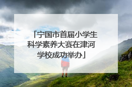 宁国市首届小学生科学素养大赛在津河学校成功举办