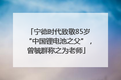宁德时代致敬85岁“中国锂电池之父”，曾毓群称之为老师
