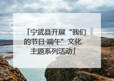 宁武县开展“我们的节日·端午”文化主题系列活动