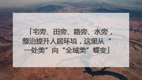 宅旁、田旁、路旁、水旁，整治提升人居环境，这里从“一处美”向“全域美”蝶变