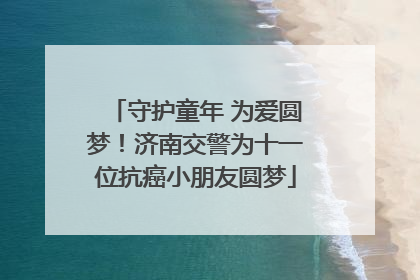 守护童年 为爱圆梦！济南交警为十一位抗癌小朋友圆梦