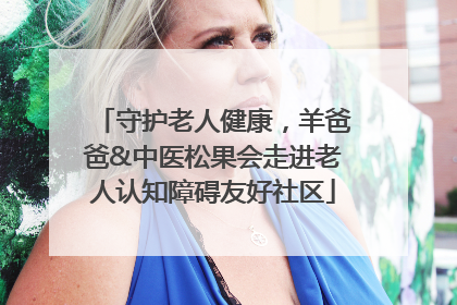 守护老人健康，羊爸爸&中医松果会走进老人认知障碍友好社区