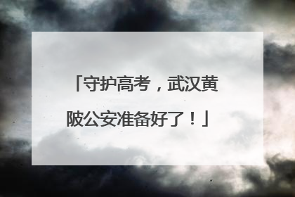 守护高考，武汉黄陂公安准备好了！