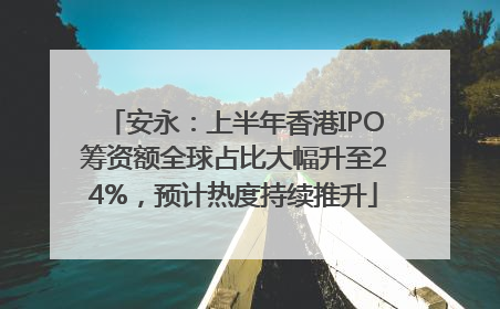 安永：上半年香港IPO筹资额全球占比大幅升至24%，预计热度持续推升