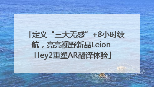 定义“三大无感”+8小时续航，亮亮视野新品Leion Hey2重塑AR翻译体验
