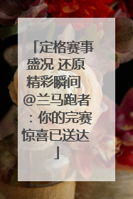 定格赛事盛况 还原精彩瞬间 @兰马跑者：你的完赛惊喜已送达