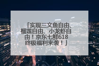 实现三文鱼自由、榴莲自由、小龙虾自由！京东七鲜618终极福利来袭！